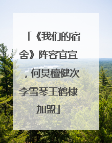 《我们的宿舍》阵容官宣，何炅檀健次李雪琴王鹤棣加盟
