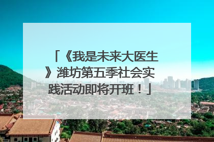《我是未来大医生》潍坊第五季社会实践活动即将开班！