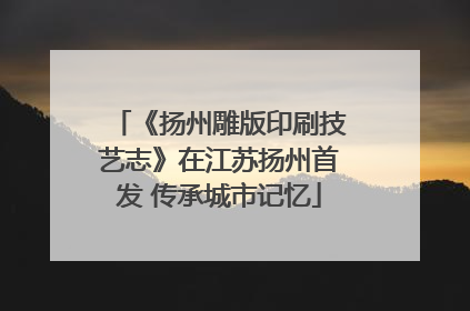 《扬州雕版印刷技艺志》在江苏扬州首发 传承城市记忆