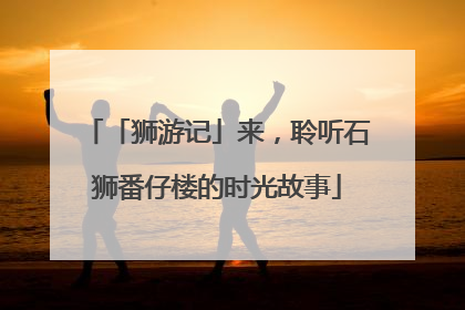 「狮游记」来，聆听石狮番仔楼的时光故事