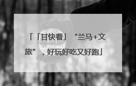 「甘快看」“兰马+文旅”，好玩好吃又好跑