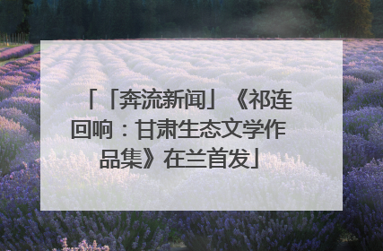 「奔流新闻」《祁连回响：甘肃生态文学作品集》在兰首发