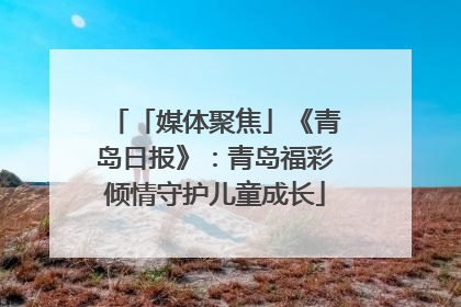 「媒体聚焦」《青岛日报》：青岛福彩倾情守护儿童成长
