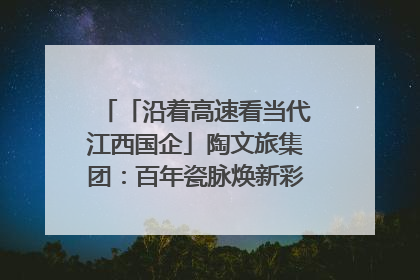 「沿着高速看当代江西国企」陶文旅集团：百年瓷脉焕新彩 文旅融合谱华章