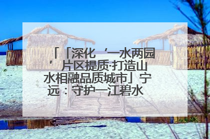 「深化‘一水两园’片区提质·打造山水相融品质城市」宁远：守护一江碧水 共享幸福河湖