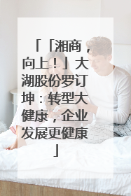「湘商，向上！」大湖股份罗订坤：转型大健康，企业发展更健康