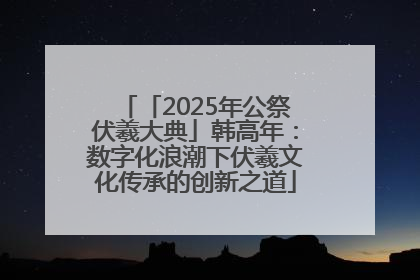 「2025年公祭伏羲大典」韩高年：数字化浪潮下伏羲文化传承的创新之道