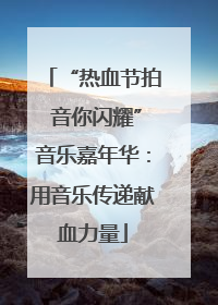 “热血节拍 音你闪耀”音乐嘉年华：用音乐传递献血力量