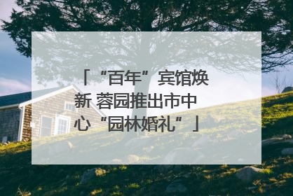 “百年”宾馆焕新 蓉园推出市中心“园林婚礼”