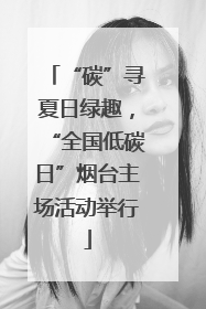 “碳”寻夏日绿趣，“全国低碳日”烟台主场活动举行