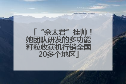 “佘太君”挂帅！她团队研发的多功能籽粒收获机行销全国20多个地区