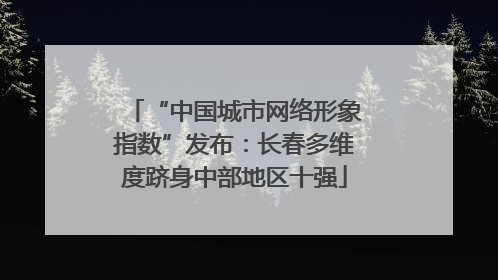 “中国城市网络形象指数”发布：长春多维度跻身中部地区十强