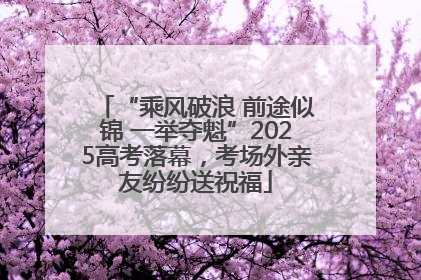 “乘风破浪 前途似锦 一举夺魁”2025高考落幕，考场外亲友纷纷送祝福