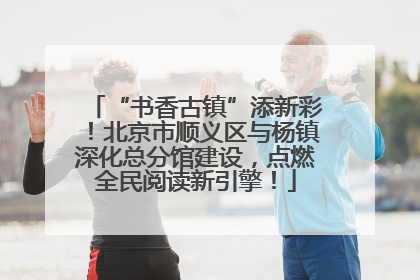 “书香古镇”添新彩！北京市顺义区与杨镇深化总分馆建设，点燃全民阅读新引擎！