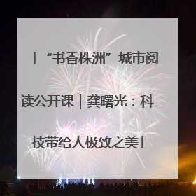 “书香株洲”城市阅读公开课｜龚曙光：科技带给人极致之美