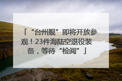 “台州舰”即将开放参观！23件海陆空退役装备，等待“检阅”