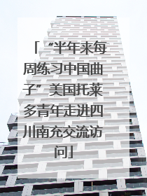 “半年来每周练习中国曲子”美国托莱多青年走进四川南充交流访问