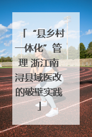 “县乡村一体化”管理 浙江南浔县域医改的破壁实践