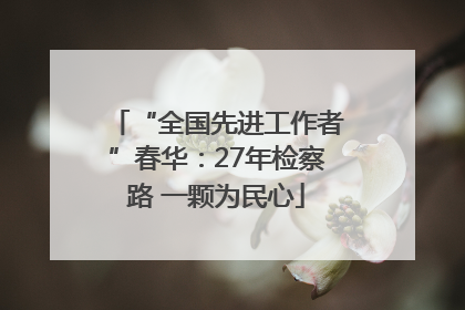 “全国先进工作者”春华：27年检察路 一颗为民心