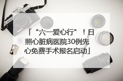 “六一爱心行”！日照心脏病医院30例先心免费手术报名启动
