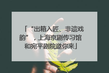 “出箱入匠、非遗戏韵”，上海京剧传习馆和宛平剧院邀你来