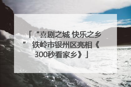 “喜剧之城 快乐之乡” 铁岭市银州区亮相《300秒看家乡》