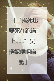 “我死也要死在跑道上……”吴艳妮哽咽道歉