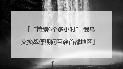 “持续6个多小时” 俄乌交换战俘期间互袭首都地区