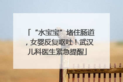“水宝宝”堵住肠道，女婴反复呕吐！武汉儿科医生紧急提醒