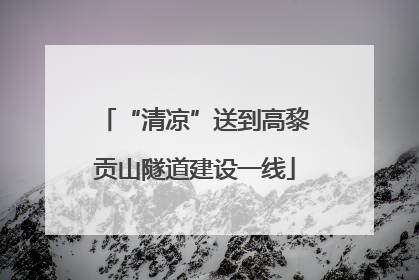 “清凉”送到高黎贡山隧道建设一线