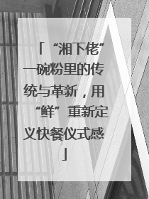 “湘下佬”一碗粉里的传统与革新，用“鲜”重新定义快餐仪式感