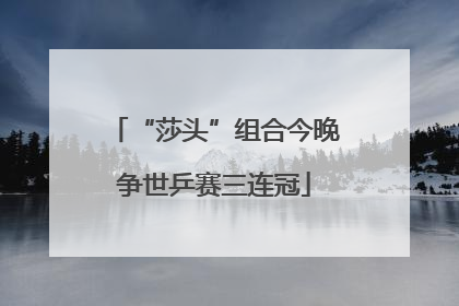 “莎头”组合今晚争世乒赛三连冠