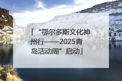 “鄂尔多斯文化神州行——2025青岛活动周”启动