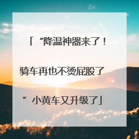 “降温神器来了！骑车再也不烫屁股了”小黄车又升级了