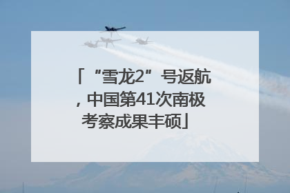 “雪龙2”号返航，中国第41次南极考察成果丰硕