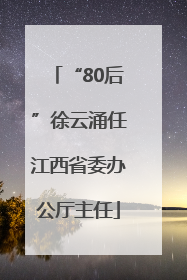 “80后”徐云涌任江西省委办公厅主任