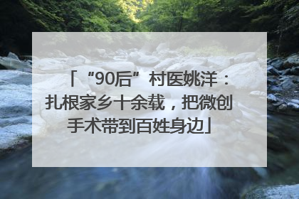 “90后”村医姚洋：扎根家乡十余载，把微创手术带到百姓身边
