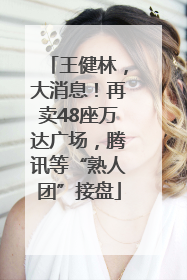 王健林，大消息！再卖48座万达广场，腾讯等“熟人团”接盘