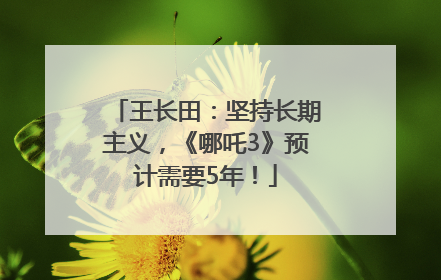 王长田：坚持长期主义，《哪吒3》预计需要5年！