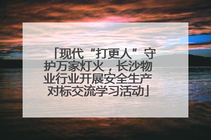 现代“打更人”守护万家灯火，长沙物业行业开展安全生产对标交流学习活动