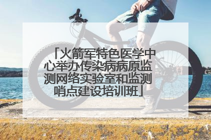 火箭军特色医学中心举办传染病病原监测网络实验室和监测哨点建设培训班