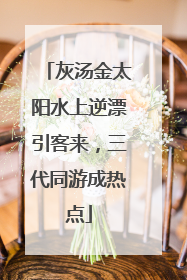 灰汤金太阳水上逆漂引客来，三代同游成热点
