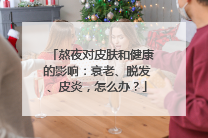 熬夜对皮肤和健康的影响：衰老、脱发、皮炎，怎么办？