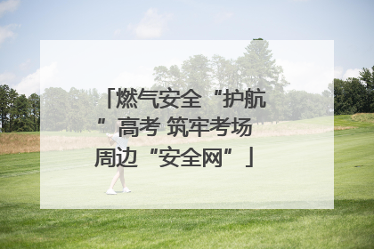 燃气安全“护航”高考 筑牢考场周边“安全网”