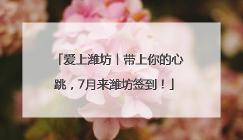 爱上潍坊丨带上你的心跳，7月来潍坊签到！