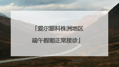 爱尔眼科株洲地区端午假期正常接诊