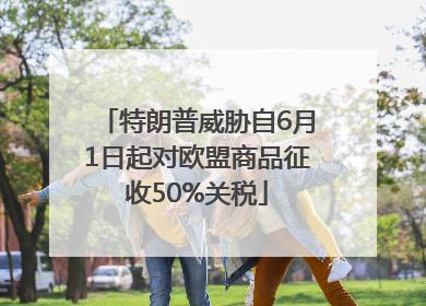 特朗普威胁自6月1日起对欧盟商品征收50%关税