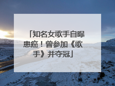 知名女歌手自曝患癌！曾参加《歌手》并夺冠