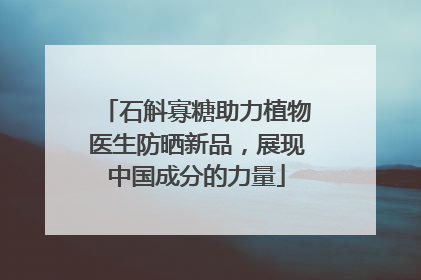 石斛寡糖助力植物医生防晒新品，展现中国成分的力量