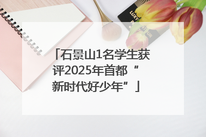 石景山1名学生获评2025年首都“新时代好少年”